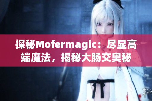 探秘Mofermagic：盡顯高端魔法，揭秘大腸交奧秘