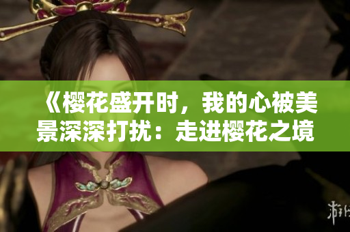 《櫻花盛開時(shí)，我的心被美景深深打擾：走進(jìn)櫻花之境的心靈之旅》