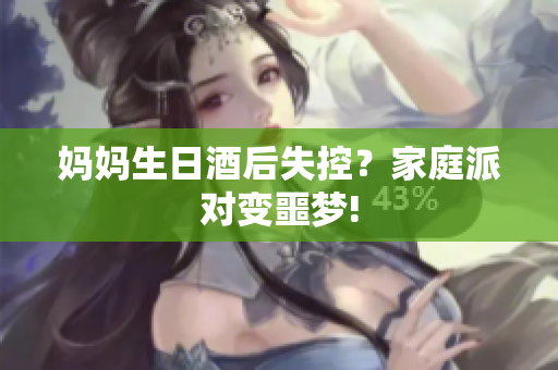 媽媽生日酒后失控？家庭派對變噩夢!