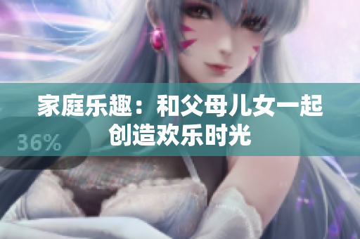 家庭樂趣：和父母兒女一起創(chuàng)造歡樂時(shí)光