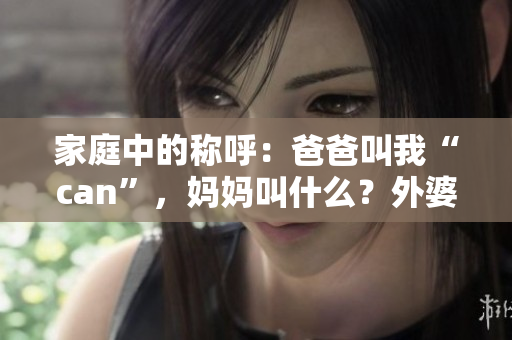 家庭中的稱呼：爸爸叫我“can”，媽媽叫什么？外婆的稱呼是？