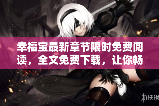 幸福寶最新章節(jié)限時免費閱讀，全文免費下載，讓你暢快閱讀！