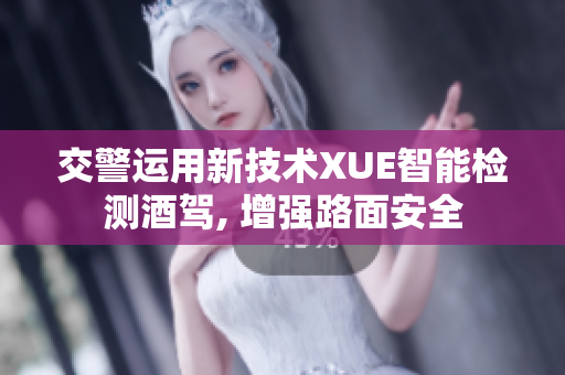 交警運(yùn)用新技術(shù)XUE智能檢測酒駕, 增強(qiáng)路面安全