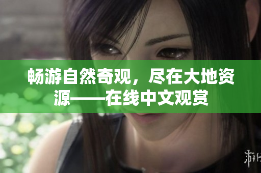 暢游自然奇觀，盡在大地資源——在線中文觀賞