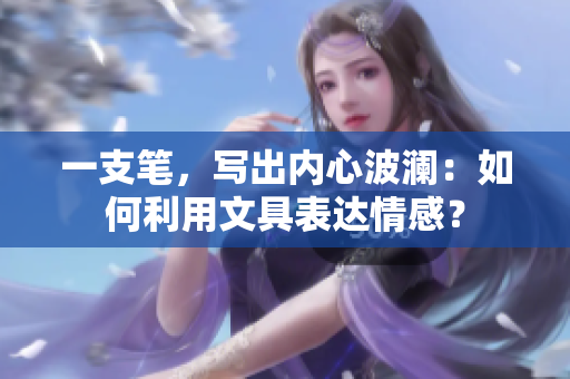 一支筆，寫出內(nèi)心波瀾：如何利用文具表達(dá)情感？