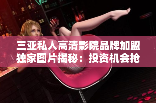 三亞私人高清影院品牌加盟獨家圖片揭秘：投資機會搶先看