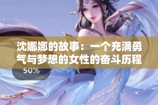 沈娜娜的故事：一個(gè)充滿勇氣與夢想的女性的奮斗歷程