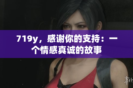 719y，感謝你的支持：一個(gè)情感真誠的故事