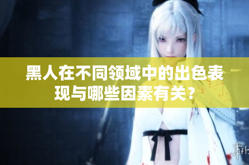 黑人在不同領(lǐng)域中的出色表現(xiàn)與哪些因素有關(guān)？