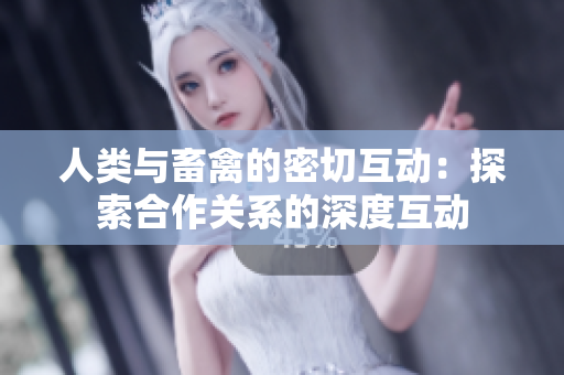 人類與畜禽的密切互動：探索合作關(guān)系的深度互動