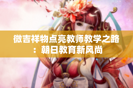 微吉祥物點(diǎn)亮教師教學(xué)之路：朝日教育新風(fēng)尚