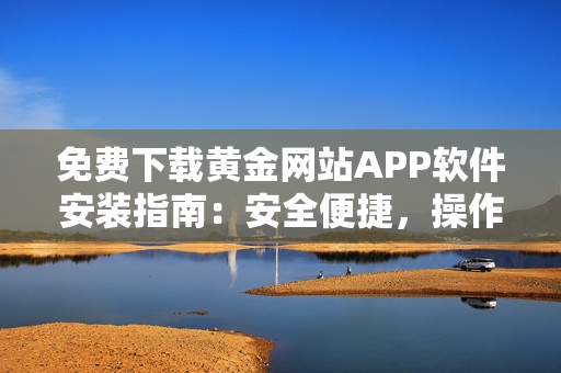 免費下載黃金網(wǎng)站APP軟件安裝指南：安全便捷，操作簡單，一鍵安裝完成。