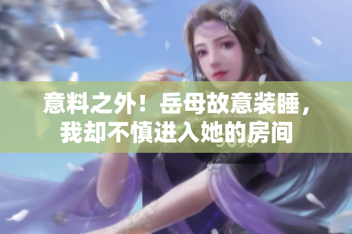 意料之外！岳母故意裝睡，我卻不慎進(jìn)入她的房間