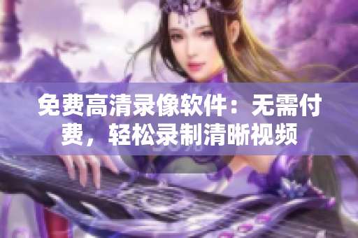 免費(fèi)高清錄像軟件：無需付費(fèi)，輕松錄制清晰視頻