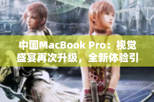 中國MacBook Pro：視覺盛宴再次升級(jí)，全新體驗(yàn)引領(lǐng)科技潮流