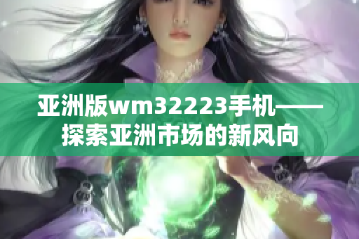 亞洲版wm32223手機(jī)——探索亞洲市場(chǎng)的新風(fēng)向