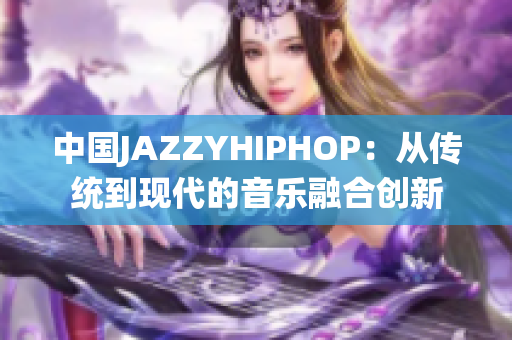 中國(guó)JAZZYHIPHOP：從傳統(tǒng)到現(xiàn)代的音樂(lè)融合創(chuàng)新