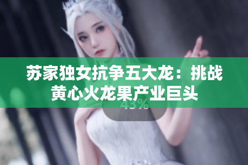 蘇家獨(dú)女抗?fàn)幬宕簖垼禾魬?zhàn)黃心火龍果產(chǎn)業(yè)巨頭