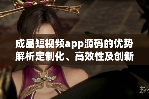 成品短視頻app源碼的優(yōu)勢(shì)解析定制化、高效性及創(chuàng)新性