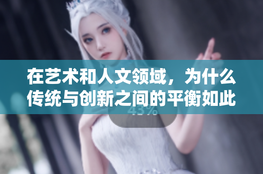 在藝術(shù)和人文領(lǐng)域，為什么傳統(tǒng)與創(chuàng)新之間的平衡如此重要？