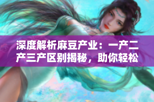 深度解析麻豆產(chǎn)業(yè)：一產(chǎn)二產(chǎn)三產(chǎn)區(qū)別揭秘，助你輕松洞悉精產(chǎn)國品的秘密