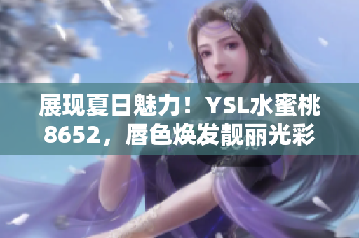 展現(xiàn)夏日魅力！YSL水蜜桃8652，唇色煥發(fā)靚麗光彩