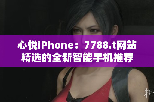 心悅iPhone：7788.t網(wǎng)站精選的全新智能手機推薦