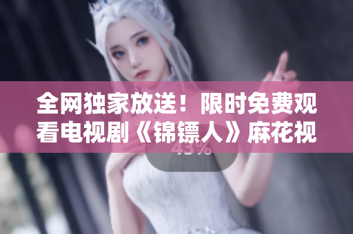 全網(wǎng)獨(dú)家放送！限時(shí)免費(fèi)觀看電視劇《錦鏢人》麻花視頻獨(dú)家播出