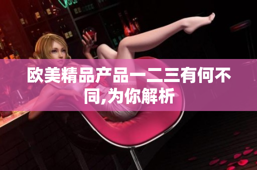 歐美精品產(chǎn)品一二三有何不同,為你解析