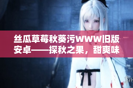 絲瓜草莓秋葵污WWW舊版安卓——探秋之果，甜爽味濃的互聯(lián)網(wǎng)世界