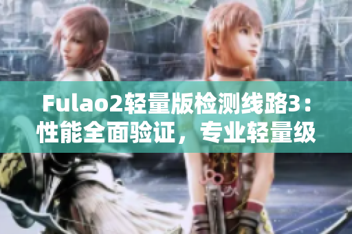 Fulao2輕量版檢測(cè)線路3：性能全面驗(yàn)證，專業(yè)輕量級(jí)測(cè)試方案