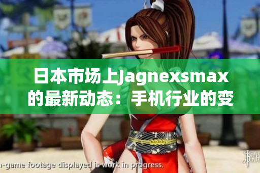 日本市場上Jagnexsmax的最新動態(tài)：手機行業(yè)的變革之路