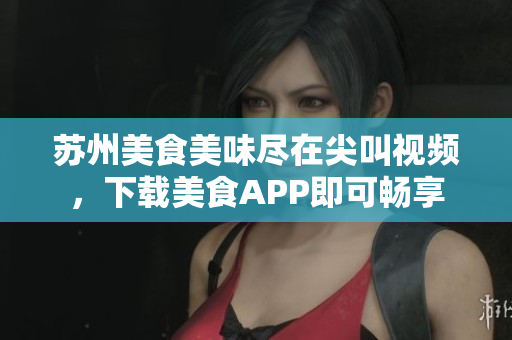 蘇州美食美味盡在尖叫視頻，下載美食APP即可暢享