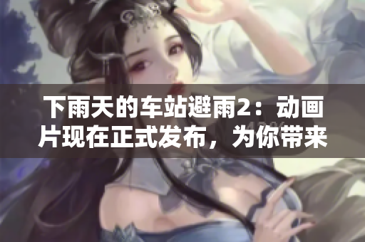 下雨天的車站避雨2：動(dòng)畫(huà)片現(xiàn)在正式發(fā)布，為你帶來(lái)更多歡笑和驚喜！