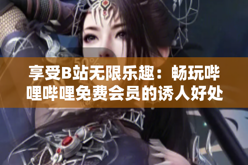 享受B站無(wú)限樂(lè)趣：暢玩嗶哩嗶哩免費(fèi)會(huì)員的誘人好處