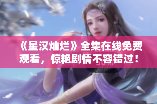 《星漢燦爛》全集在線免費觀看，驚艷劇情不容錯過！
