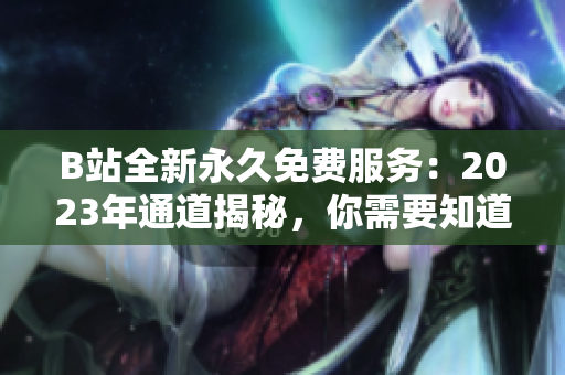 B站全新永久免費(fèi)服務(wù)：2023年通道揭秘，你需要知道的入口在哪里？