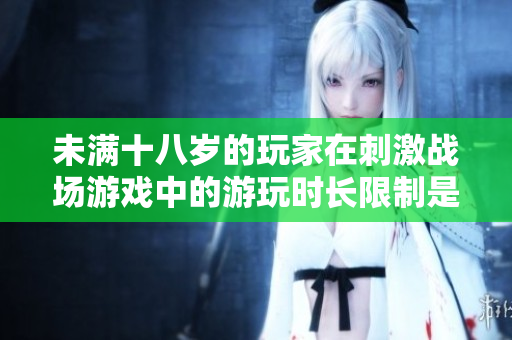 未滿十八歲的玩家在刺激戰(zhàn)場游戲中的游玩時長限制是多少？