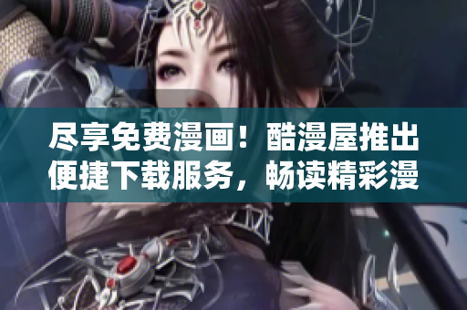 盡享免費(fèi)漫畫！酷漫屋推出便捷下載服務(wù)，暢讀精彩漫畫樂(lè)趣