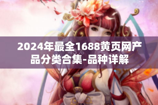 2024年最全1688黃頁(yè)網(wǎng)產(chǎn)品分類合集-品種詳解