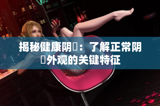 揭秘健康陰脣：了解正常陰脣外觀的關(guān)鍵特征