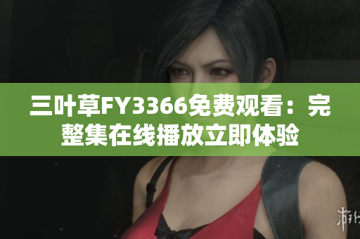 三葉草FY3366免費(fèi)觀看：完整集在線播放立即體驗(yàn)