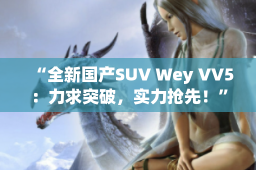 “全新國產(chǎn)SUV Wey VV5：力求突破，實力搶先！”