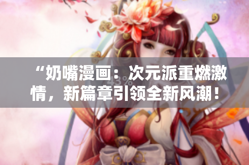 “奶嘴漫畫：次元派重燃激情，新篇章引領(lǐng)全新風(fēng)潮！”