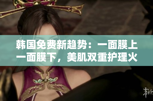 韓國免費新趨勢：一面膜上一面膜下，美肌雙重護理火熱來襲