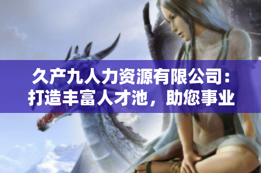 久產(chǎn)九人力資源有限公司：打造豐富人才池，助您事業(yè)蓬勃發(fā)展