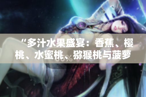 “多汁水果盛宴：香蕉、櫻桃、水蜜桃、獼猴桃與菠蘿的豐盈饕餮”