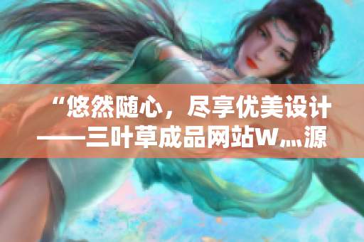 “悠然隨心，盡享優(yōu)美設計——三葉草成品網(wǎng)站W(wǎng)灬源碼完整下載，暢游創(chuàng)意海洋！”