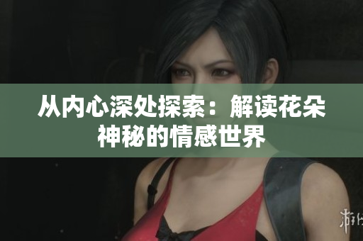 從內(nèi)心深處探索：解讀花朵神秘的情感世界