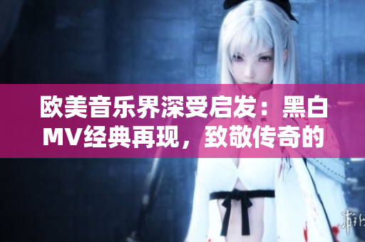 歐美音樂界深受啟發(fā)：黑白MV經(jīng)典再現(xiàn)，致敬傳奇的創(chuàng)意與魅力